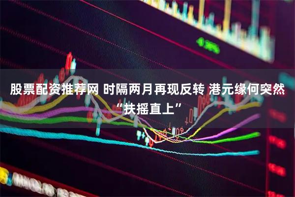 股票配资推荐网 时隔两月再现反转 港元缘何突然“扶摇直上”