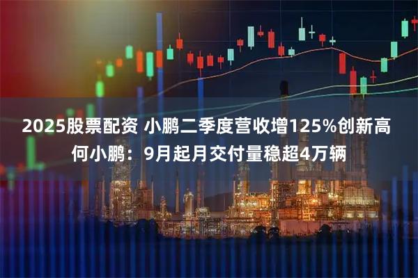 2025股票配资 小鹏二季度营收增125%创新高 何小鹏：9月起月交付量稳超4万辆