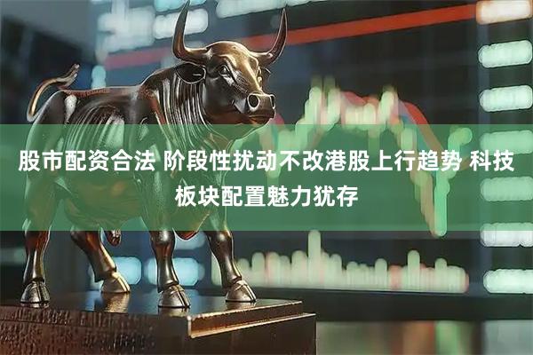 股市配资合法 阶段性扰动不改港股上行趋势 科技板块配置魅力犹存