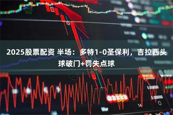 2025股票配资 半场：多特1-0圣保利，吉拉西头球破门+罚失点球