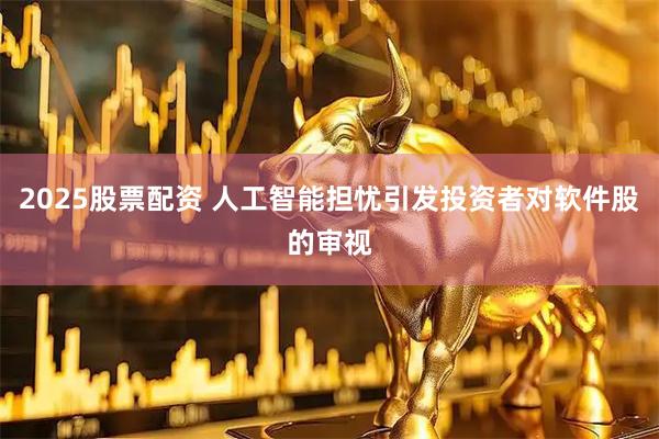 2025股票配资 人工智能担忧引发投资者对软件股的审视