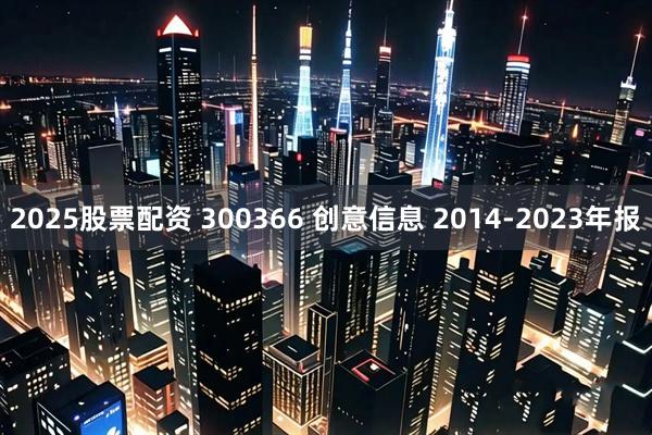 2025股票配资 300366 创意信息 2014-2023年报