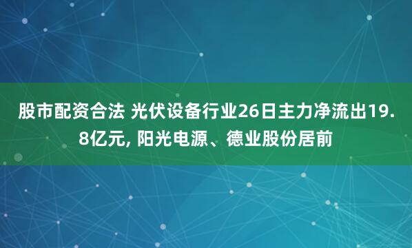 股市配资合法 光伏设备行业26日主力净流出19.8亿元, 阳光电源、德业股份居前