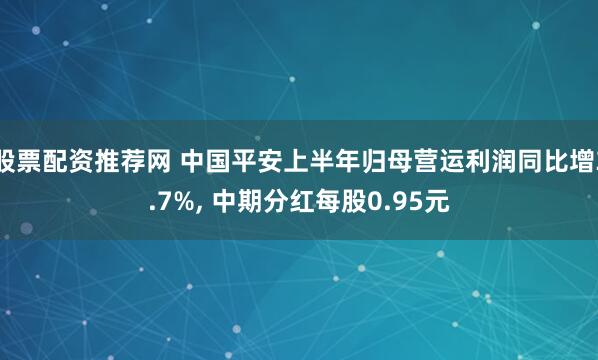股票配资推荐网 中国平安上半年归母营运利润同比增3.7%, 中期分红每股0.95元