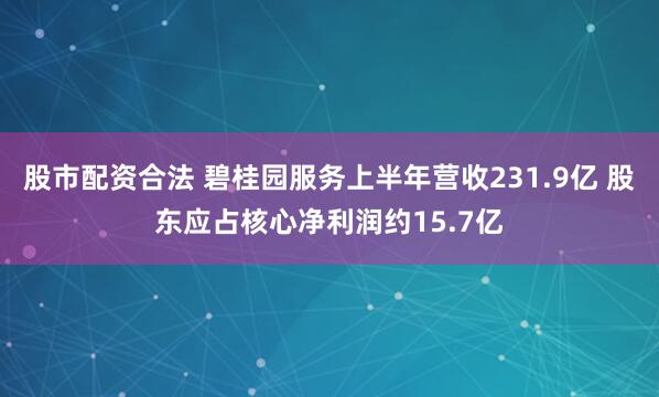 股市配资合法 碧桂园服务上半年营收231.9亿 股东应占核心净利润约15.7亿