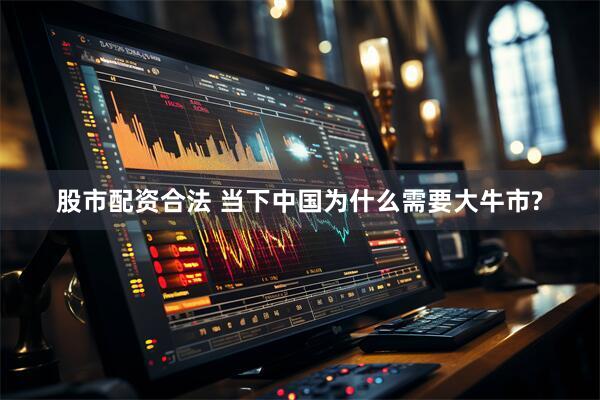 股市配资合法 当下中国为什么需要大牛市?