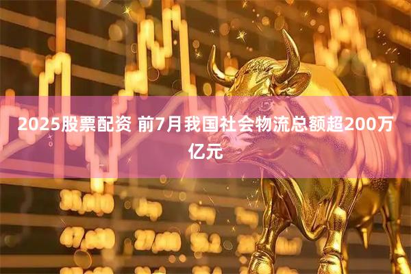 2025股票配资 前7月我国社会物流总额超200万亿元