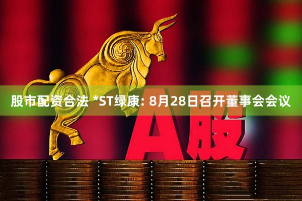 股市配资合法 *ST绿康: 8月28日召开董事会会议