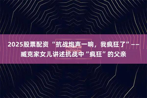 2025股票配资 “抗战炮声一响，我疯狂了”——臧克家女儿讲述抗战中“疯狂”的父亲