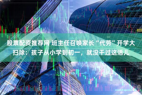 股票配资推荐网 班主任召唤家长“代劳”开学大扫除：孩子从小学到初一，就没干过这活儿