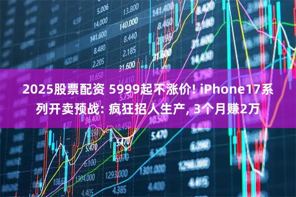 2025股票配资 5999起不涨价! iPhone17系列开卖预战: 疯狂招人生产, 3个月赚2万