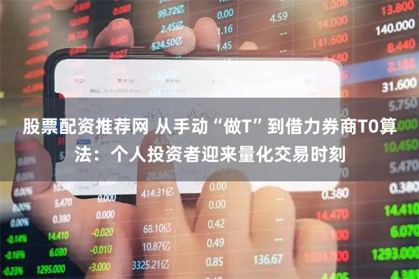 股票配资推荐网 从手动“做T”到借力券商T0算法：个人投资者迎来量化交易时刻