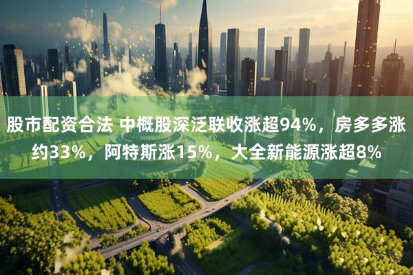 股市配资合法 中概股深泛联收涨超94%，房多多涨约33%，阿特斯涨15%，大全新能源涨超8%