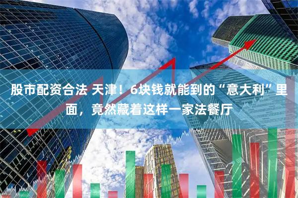 股市配资合法 天津！6块钱就能到的“意大利”里面，竟然藏着这样一家法餐厅