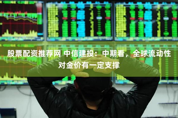 股票配资推荐网 中信建投：中期看，全球流动性对金价有一定支撑