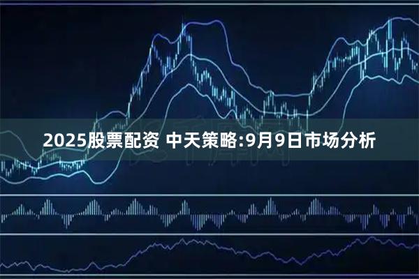 2025股票配资 中天策略:9月9日市场分析