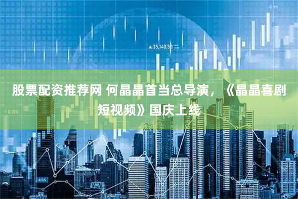 股票配资推荐网 何晶晶首当总导演，《晶晶喜剧短视频》国庆上线