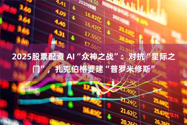 2025股票配资 AI“众神之战”：对抗“星际之门”，扎克伯格要建“普罗米修斯”