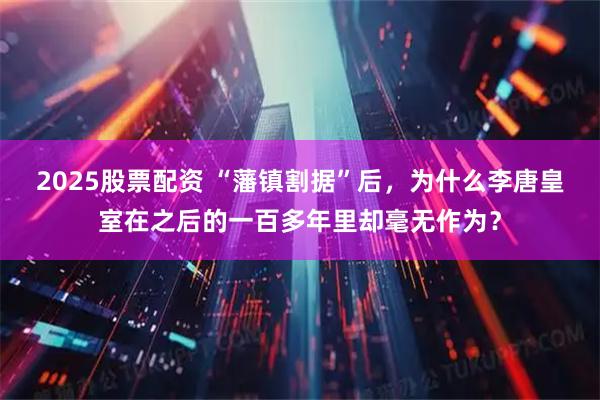 2025股票配资 “藩镇割据”后，为什么李唐皇室在之后的一百多年里却毫无作为？