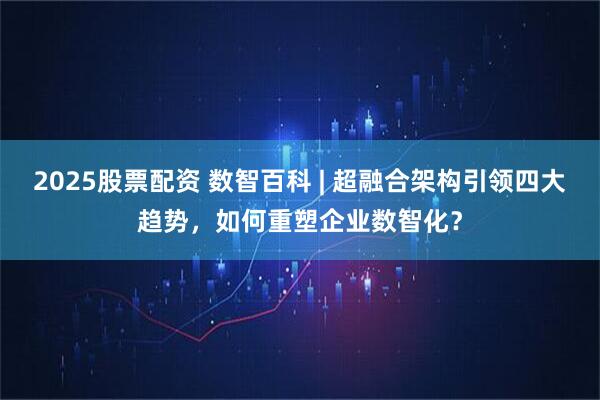 2025股票配资 数智百科 | 超融合架构引领四大趋势,如何重塑企业数智化?