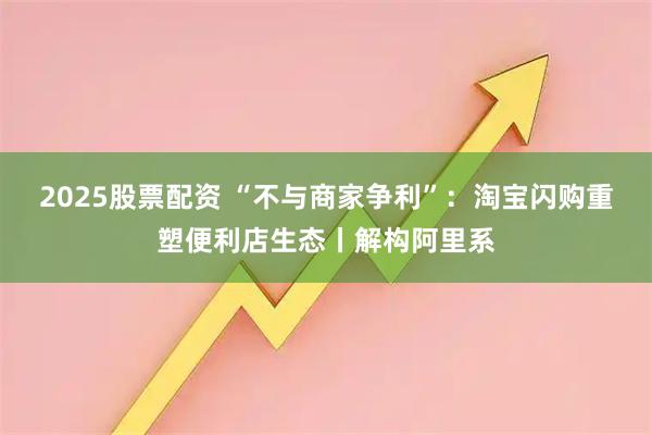 2025股票配资 “不与商家争利”:淘宝闪购重塑便利店生态丨解构阿里系