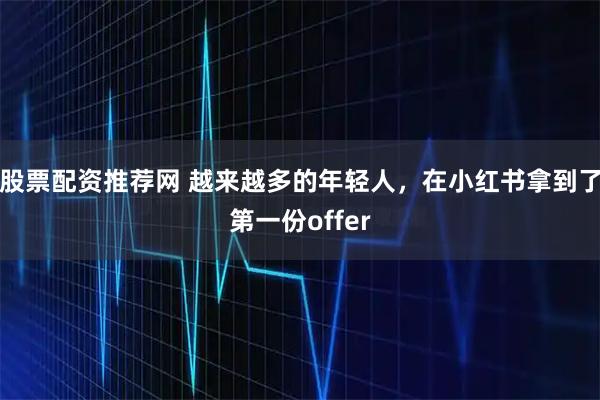 股票配资推荐网 越来越多的年轻人,在小红书拿到了第一份offer