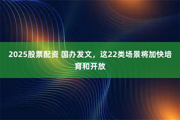 2025股票配资 国办发文，这22类场景将加快培育和开放