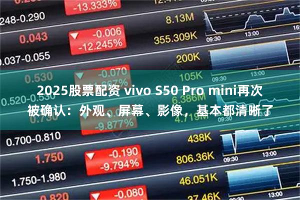 2025股票配资 vivo S50 Pro mini再次被确认：外观、屏幕、影像，基本都清晰了