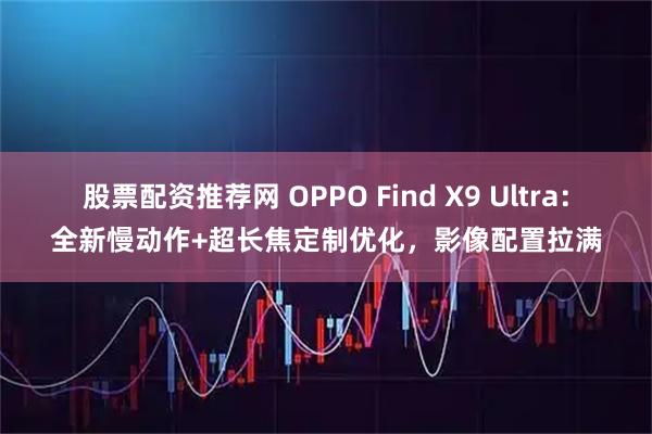 股票配资推荐网 OPPO Find X9 Ultra：全新慢动作+超长焦定制优化，影像配置拉满