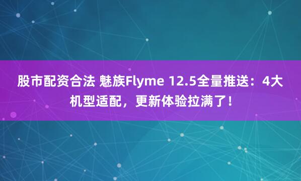 股市配资合法 魅族Flyme 12.5全量推送：4大机型适配，更新体验拉满了！