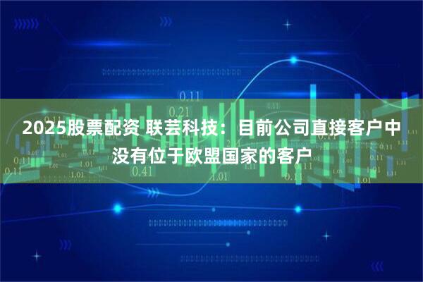 2025股票配资 联芸科技：目前公司直接客户中没有位于欧盟国家的客户