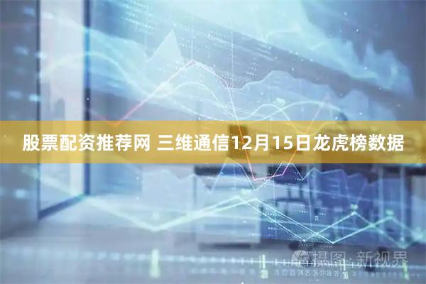 股票配资推荐网 三维通信12月15日龙虎榜数据