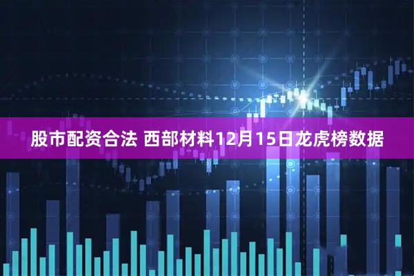 股市配资合法 西部材料12月15日龙虎榜数据