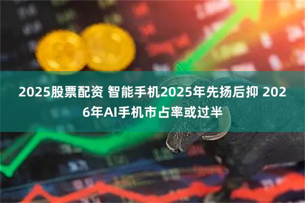 2025股票配资 智能手机2025年先扬后抑 2026年AI手机市占率或过半