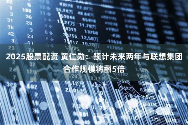 2025股票配资 黄仁勋：预计未来两年与联想集团合作规模将翻5倍