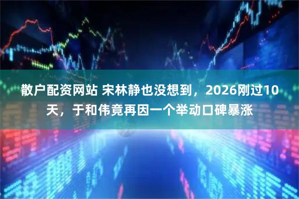 散户配资网站 宋林静也没想到，2026刚过10天，于和伟竟再因一个举动口碑暴涨