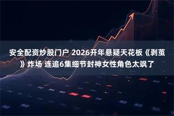 安全配资炒股门户 2026开年悬疑天花板《剥茧》炸场 连追6集细节封神女性角色太飒了