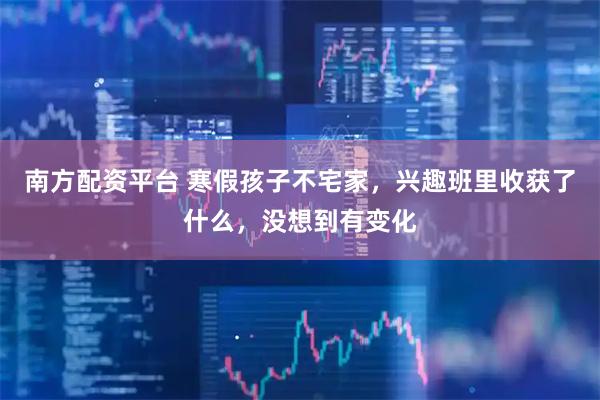 南方配资平台 寒假孩子不宅家，兴趣班里收获了什么，没想到有变化