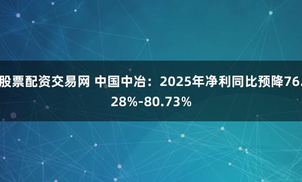 股票配资交易网 中国中冶：2025年净利同比预降76.28%-80.73%