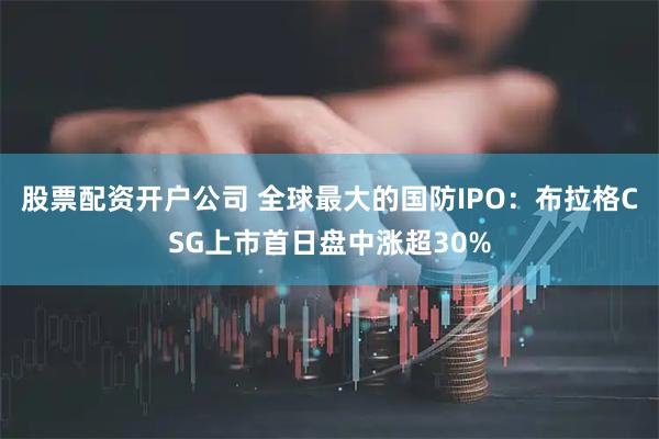 股票配资开户公司 全球最大的国防IPO：布拉格CSG上市首日盘中涨超30%