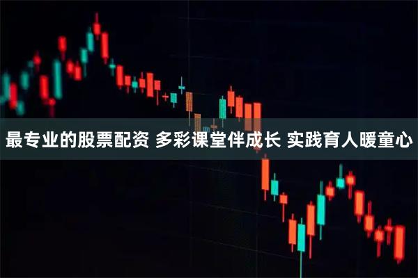 最专业的股票配资 多彩课堂伴成长 实践育人暖童心
