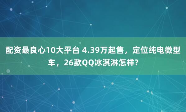配资最良心10大平台 4.39万起售，定位纯电微型车，26款QQ冰淇淋怎样?
