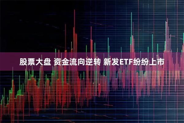 股票大盘 资金流向逆转 新发ETF纷纷上市