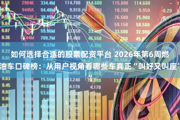 如何选择合适的股票配资平台 2026年第6周燃油车口碑榜:从用户视角看哪些车真正“叫好又叫座”