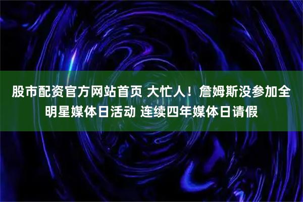 股市配资官方网站首页 大忙人！詹姆斯没参加全明星媒体日活动 连续四年媒体日请假