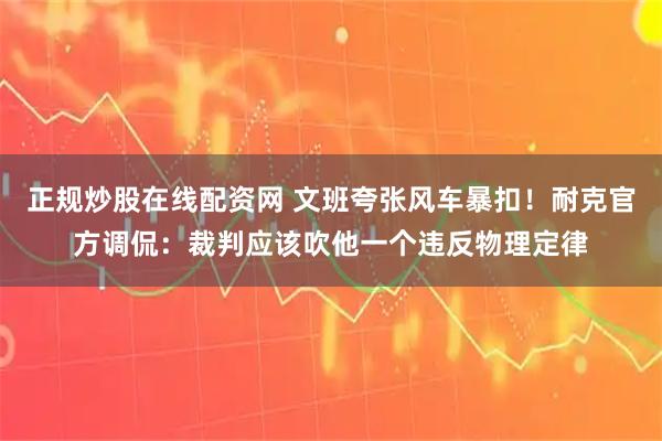 正规炒股在线配资网 文班夸张风车暴扣！耐克官方调侃：裁判应该吹他一个违反物理定律