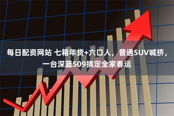 每日配资网站 七箱年货+六口人，普通SUV喊挤，一台深蓝S09搞定全家春运