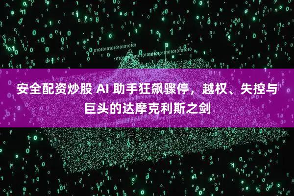 安全配资炒股 AI 助手狂飙骤停,越权、失控与巨头的达摩克利斯之剑