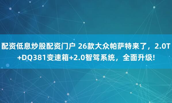 配资低息炒股配资门户 26款大众帕萨特来了，2.0T+DQ381变速箱+2.0智驾系统，全面升级!