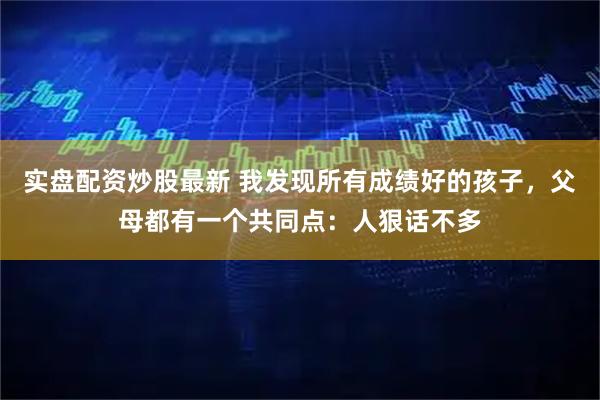实盘配资炒股最新 我发现所有成绩好的孩子，父母都有一个共同点：人狠话不多